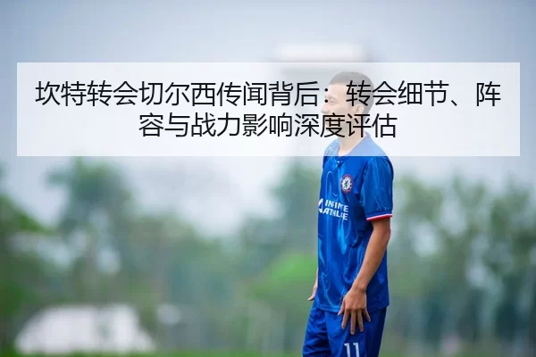 坎特转会切尔西传闻背后：转会细节、阵容与战力影响深度评估